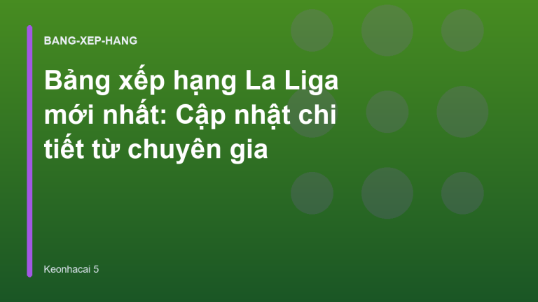 Bảng xếp hạng La Liga mới nhất: Cập nhật chi tiết từ chuyên gia