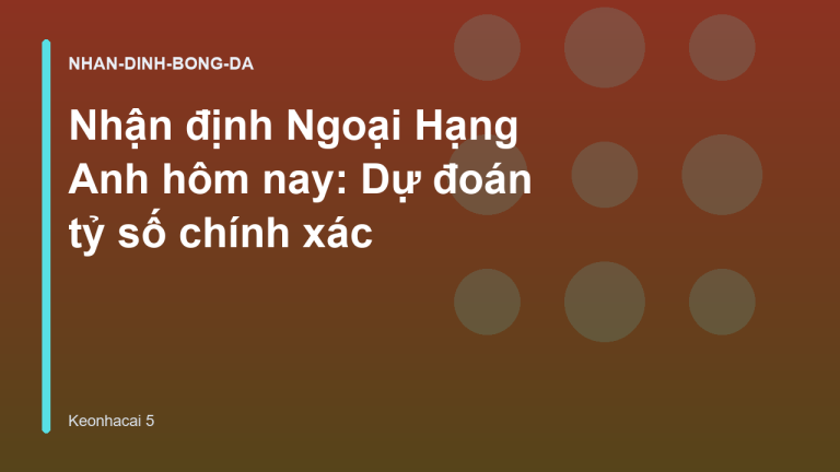 Nhận định Ngoại Hạng Anh hôm nay: Dự đoán tỷ số chính xác